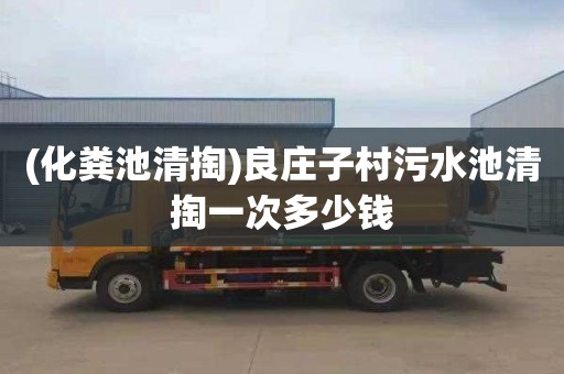 (化粪池清掏)良庄子村污水池清掏一次多少钱