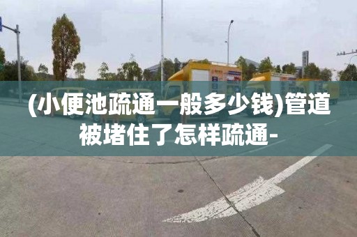 (小便池疏通一般多少钱)管道被堵住了怎样疏通-