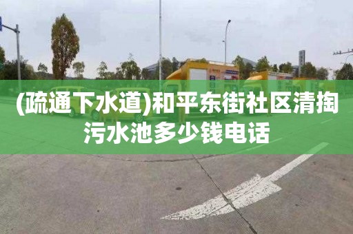 (疏通下水道)和平东街社区清掏污水池多少钱电话