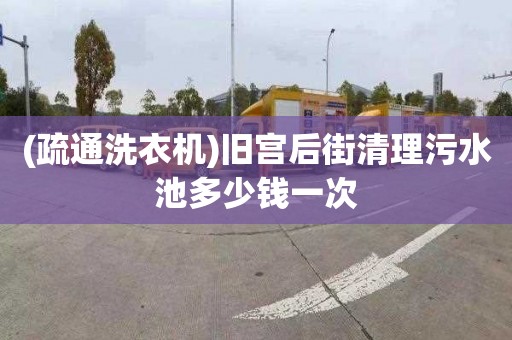 (疏通洗衣机)旧宫后街清理污水池多少钱一次