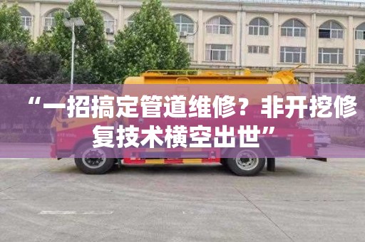 “一招搞定管道维修？非开挖修复技术横空出世”