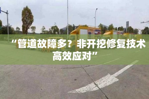 “管道故障多？非开挖修复技术高效应对”