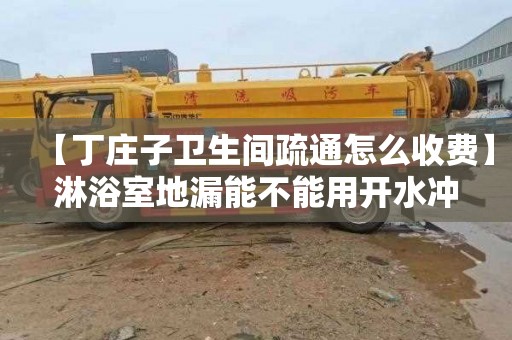 【丁庄子卫生间疏通怎么收费】淋浴室地漏能不能用开水冲