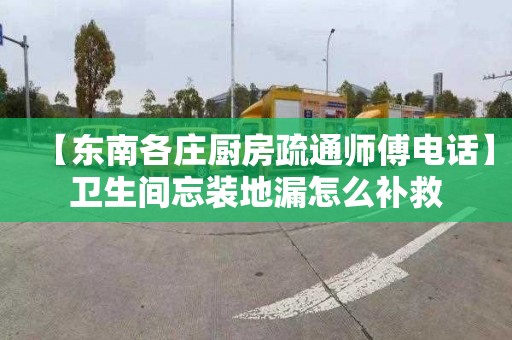 【东南各庄厨房疏通师傅电话】卫生间忘装地漏怎么补救