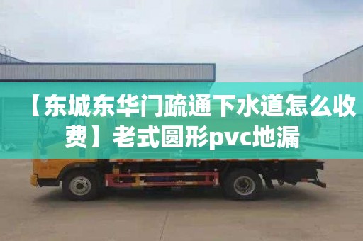 【东城东华门疏通下水道怎么收费】老式圆形pvc地漏