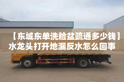 【东城东单洗脸盆疏通多少钱】水龙头打开地漏反水怎么回事