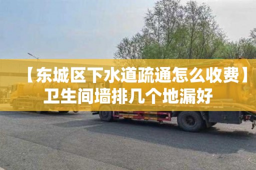 【东城区下水道疏通怎么收费】卫生间墙排几个地漏好