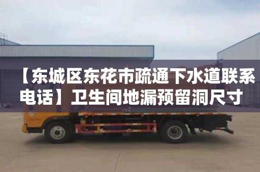 【东城区东花市疏通下水道联系电话】卫生间地漏预留洞尺寸