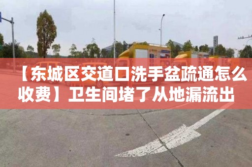 【东城区交道口洗手盆疏通怎么收费】卫生间堵了从地漏流出来