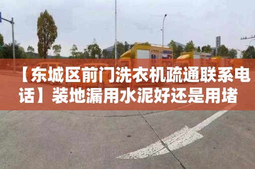 【东城区前门洗衣机疏通联系电话】装地漏用水泥好还是用堵漏王