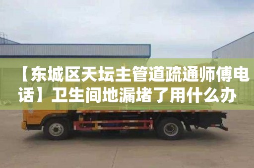 【东城区天坛主管道疏通师傅电话】卫生间地漏堵了用什么办法疏通一下