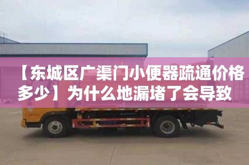 【东城区广渠门小便器疏通价格多少】为什么地漏堵了会导致楼下漏水