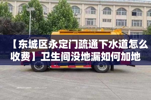 【东城区永定门疏通下水道怎么收费】卫生间没地漏如何加地漏