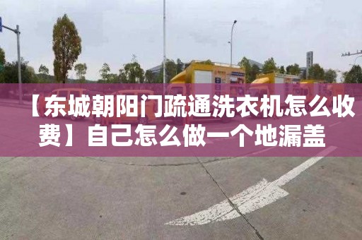 【东城朝阳门疏通洗衣机怎么收费】自己怎么做一个地漏盖