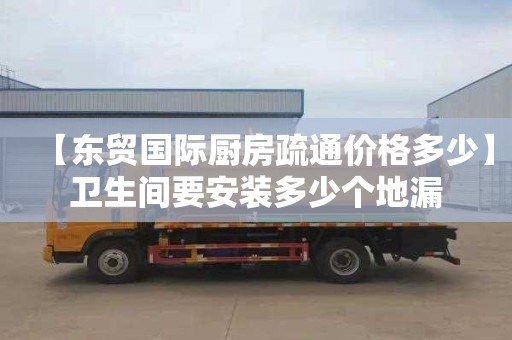 【东贸国际厨房疏通价格多少】卫生间要安装多少个地漏