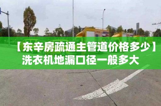 【东辛房疏通主管道价格多少】洗衣机地漏口径一般多大