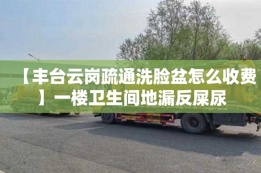 【丰台云岗疏通洗脸盆怎么收费】一楼卫生间地漏反屎尿