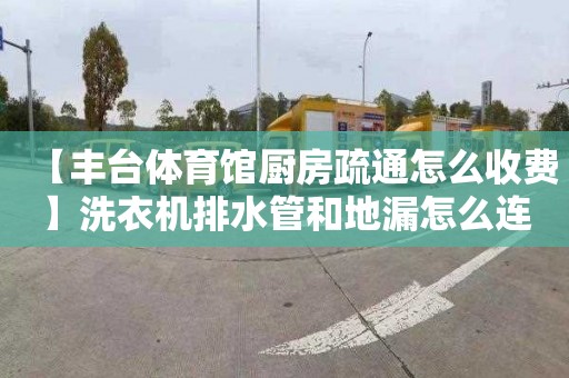 【丰台体育馆厨房疏通怎么收费】洗衣机排水管和地漏怎么连接