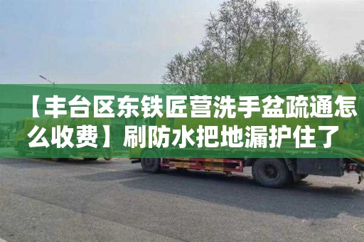 【丰台区东铁匠营洗手盆疏通怎么收费】刷防水把地漏护住了怎么处理