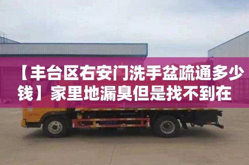 【丰台区右安门洗手盆疏通多少钱】家里地漏臭但是找不到在哪