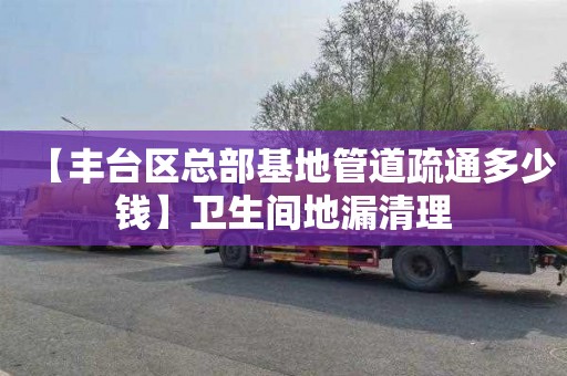 【丰台区总部基地管道疏通多少钱】卫生间地漏清理