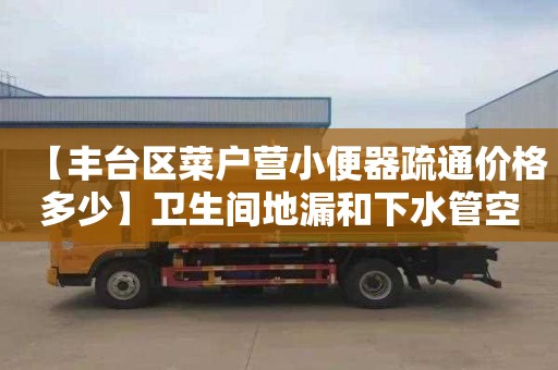 【丰台区菜户营小便器疏通价格多少】卫生间地漏和下水管空了一截