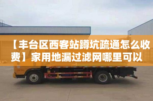 【丰台区西客站蹲坑疏通怎么收费】家用地漏过滤网哪里可以