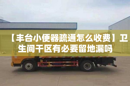 【丰台小便器疏通怎么收费】卫生间干区有必要留地漏吗