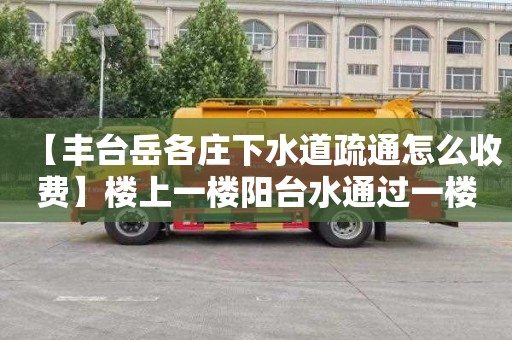 【丰台岳各庄下水道疏通怎么收费】楼上一楼阳台水通过一楼地漏漫出来