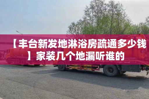 【丰台新发地淋浴房疏通多少钱】家装几个地漏听谁的