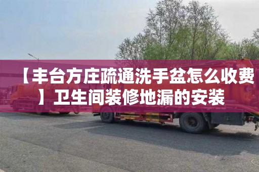 【丰台方庄疏通洗手盆怎么收费】卫生间装修地漏的安装