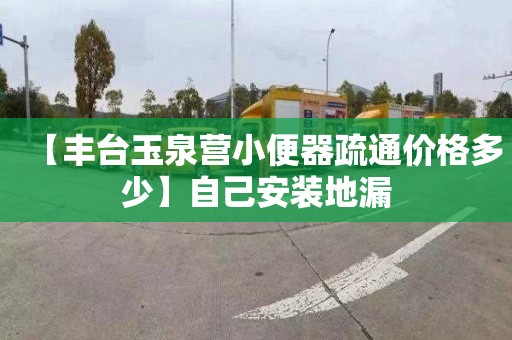 【丰台玉泉营小便器疏通价格多少】自己安装地漏