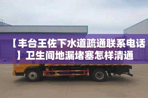 【丰台王佐下水道疏通联系电话】卫生间地漏堵塞怎样清通