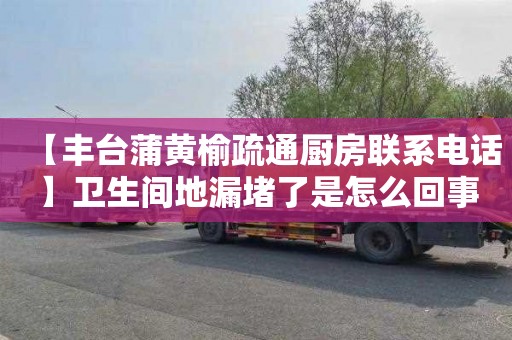 【丰台蒲黄榆疏通厨房联系电话】卫生间地漏堵了是怎么回事