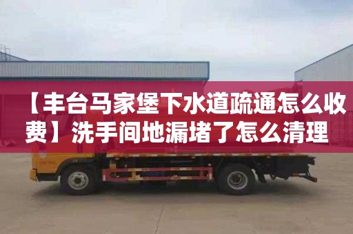 【丰台马家堡下水道疏通怎么收费】洗手间地漏堵了怎么清理