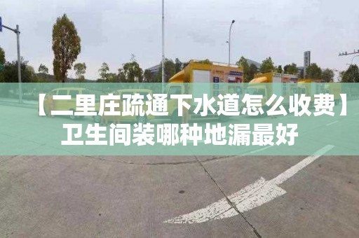 【二里庄疏通下水道怎么收费】卫生间装哪种地漏最好