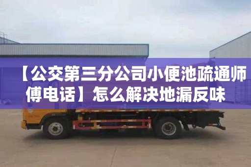 【公交第三分公司小便池疏通师傅电话】怎么解决地漏反味