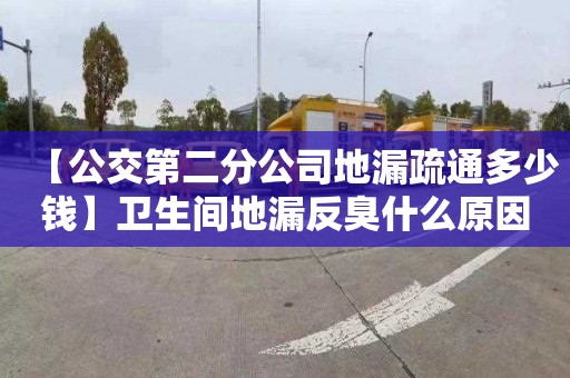 【公交第二分公司地漏疏通多少钱】卫生间地漏反臭什么原因