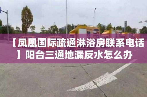 【凤凰国际疏通淋浴房联系电话】阳台三通地漏反水怎么办