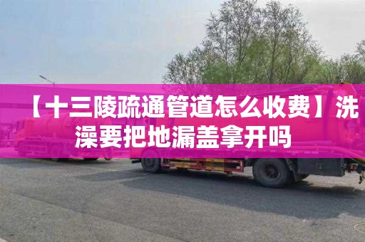 【十三陵疏通管道怎么收费】洗澡要把地漏盖拿开吗