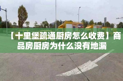 【十里堡疏通厨房怎么收费】商品房厨房为什么没有地漏