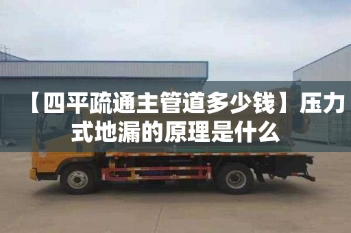 【四平疏通主管道多少钱】压力式地漏的原理是什么