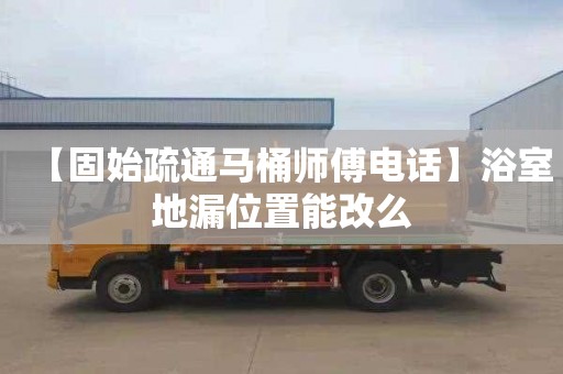 【固始疏通马桶师傅电话】浴室地漏位置能改么