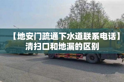 【地安门疏通下水道联系电话】清扫口和地漏的区别