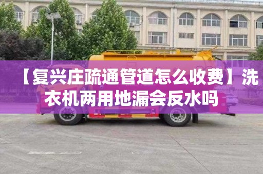 【复兴庄疏通管道怎么收费】洗衣机两用地漏会反水吗