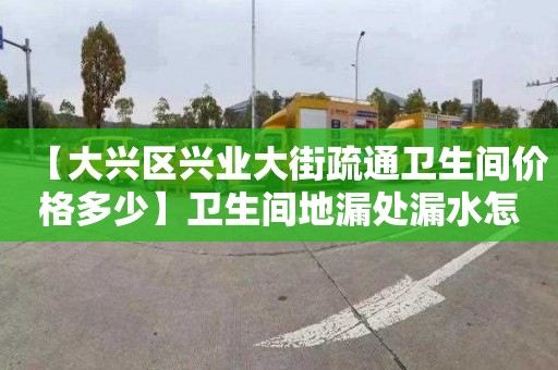 【大兴区兴业大街疏通卫生间价格多少】卫生间地漏处漏水怎么处理