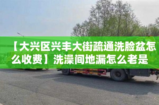 【大兴区兴丰大街疏通洗脸盆怎么收费】洗澡间地漏怎么老是堵