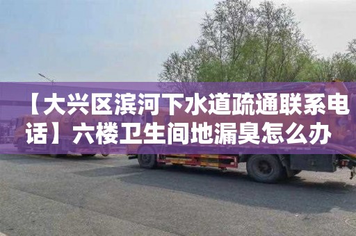 【大兴区滨河下水道疏通联系电话】六楼卫生间地漏臭怎么办