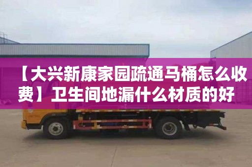 【大兴新康家园疏通马桶怎么收费】卫生间地漏什么材质的好