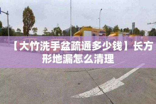 【大竹洗手盆疏通多少钱】长方形地漏怎么清理